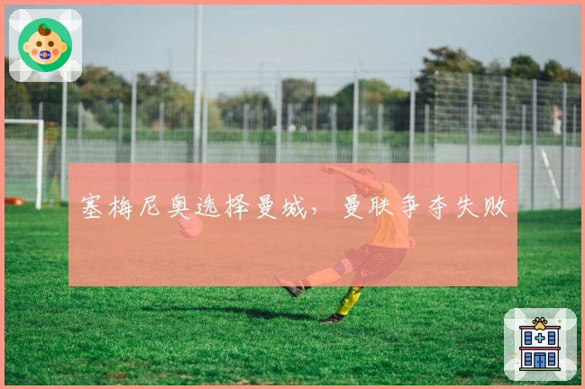 塞梅尼奥选择曼城，曼联争夺失败