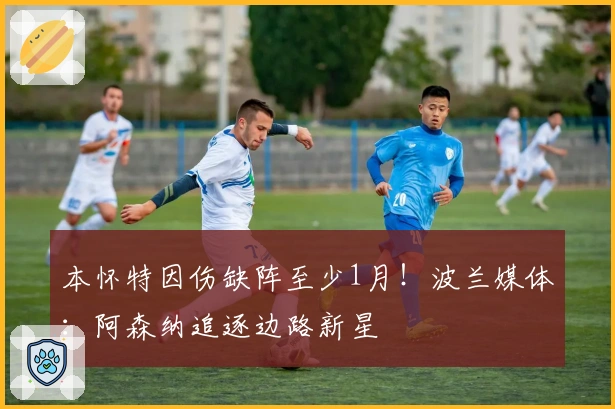 本怀特因伤缺阵至少1月！波兰媒体：阿森纳追逐边路新星