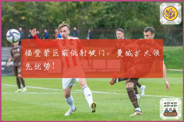 福登禁区前低射破门，曼城扩大领先优势！