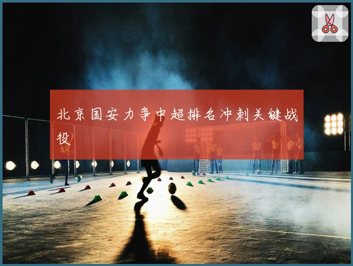 北京国安力争中超排名冲刺关键战役