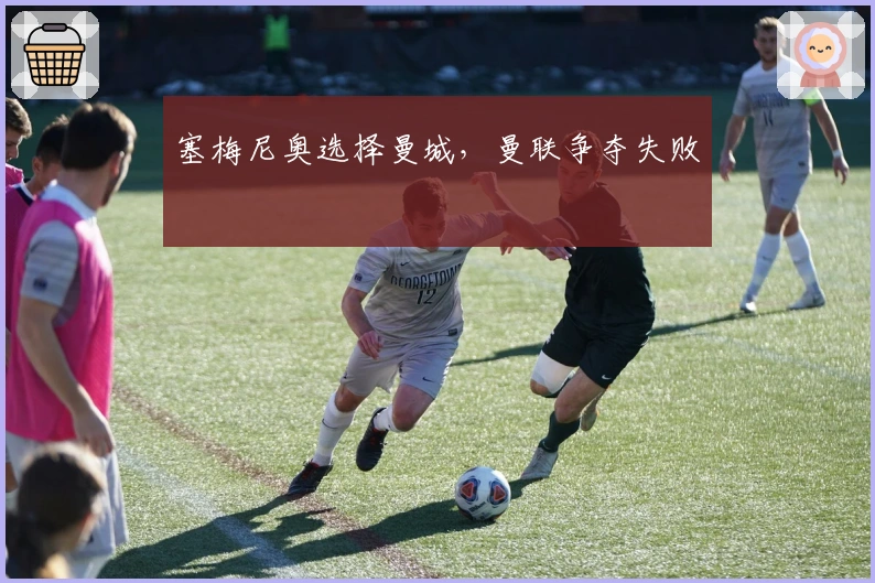 塞梅尼奥选择曼城，曼联争夺失败