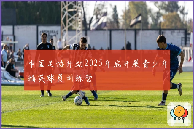 中国足协计划2025年底开展青少年精英球员训练营