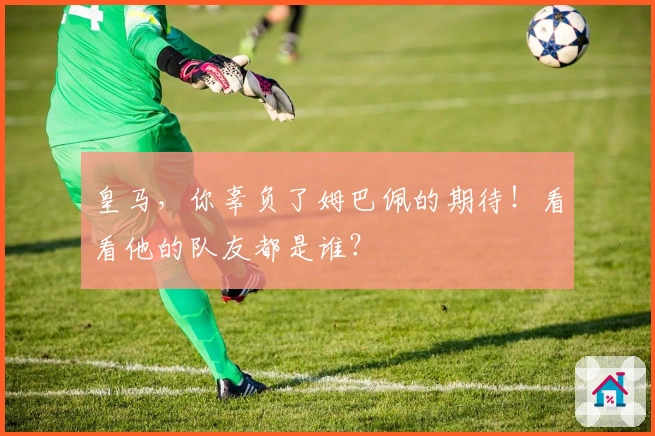 皇马，你辜负了姆巴佩的期待！看看他的队友都是谁？