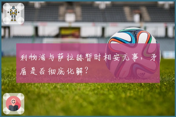 利物浦与萨拉赫暂时相安无事，矛盾是否彻底化解？
