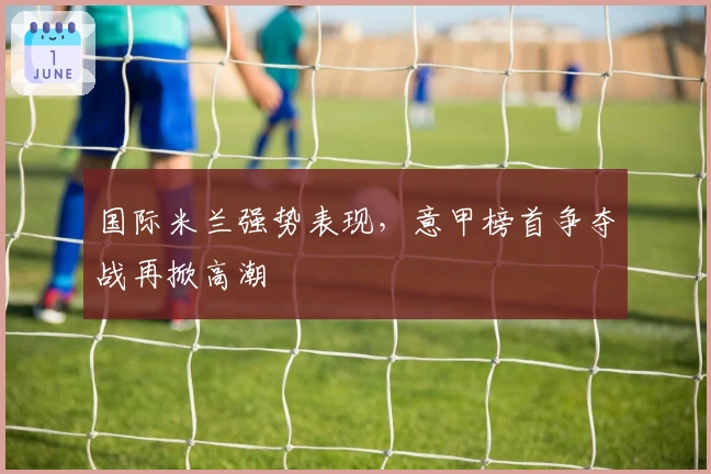 国际米兰强势表现，意甲榜首争夺战再掀高潮