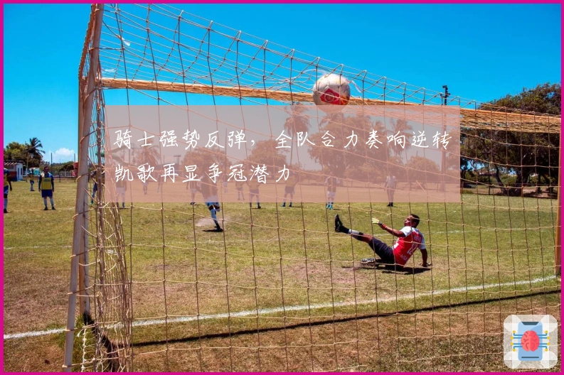 骑士强势反弹，全队合力奏响逆转凯歌再显争冠潜力