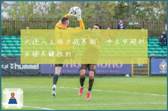大连人主场力战寒潮，冲击中超积分榜关键胜利
