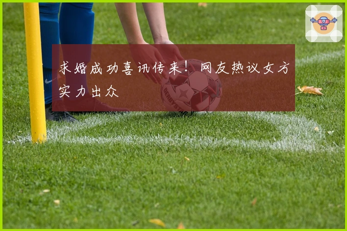 求婚成功喜讯传来！网友热议女方实力出众