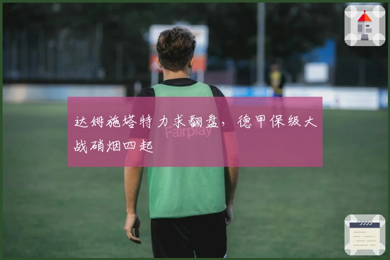 达姆施塔特力求翻盘，德甲保级大战硝烟四起