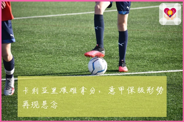 卡利亚里艰难拿分，意甲保级形势再现悬念