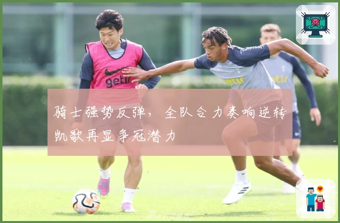 骑士强势反弹，全队合力奏响逆转凯歌再显争冠潜力