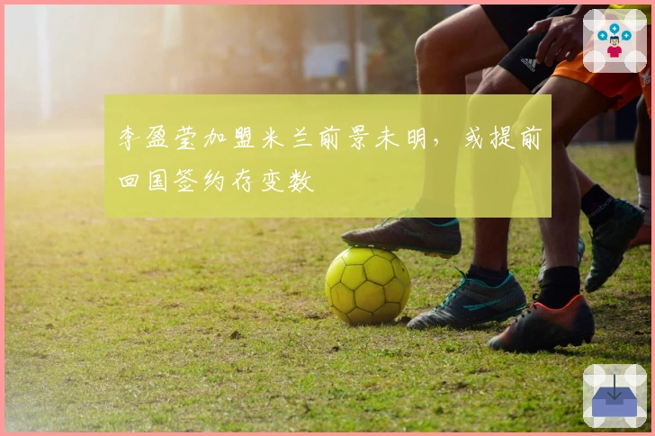 李盈莹加盟米兰前景未明，或提前回国签约存变数