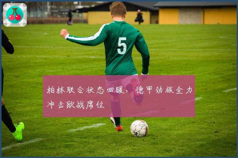 柏林联合状态回暖，德甲劲旅全力冲击欧战席位