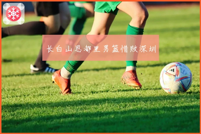 长白山恩都里男篮惜败深圳