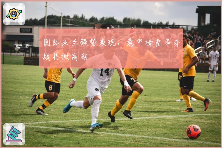 国际米兰强势表现，意甲榜首争夺战再掀高潮