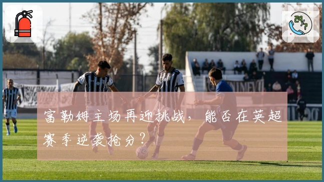 富勒姆主场再迎挑战，能否在英超赛季逆袭抢分？