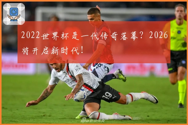 2022世界杯是一代传奇落幕？2026将开启新时代！
