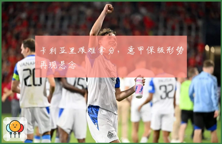 卡利亚里艰难拿分，意甲保级形势再现悬念