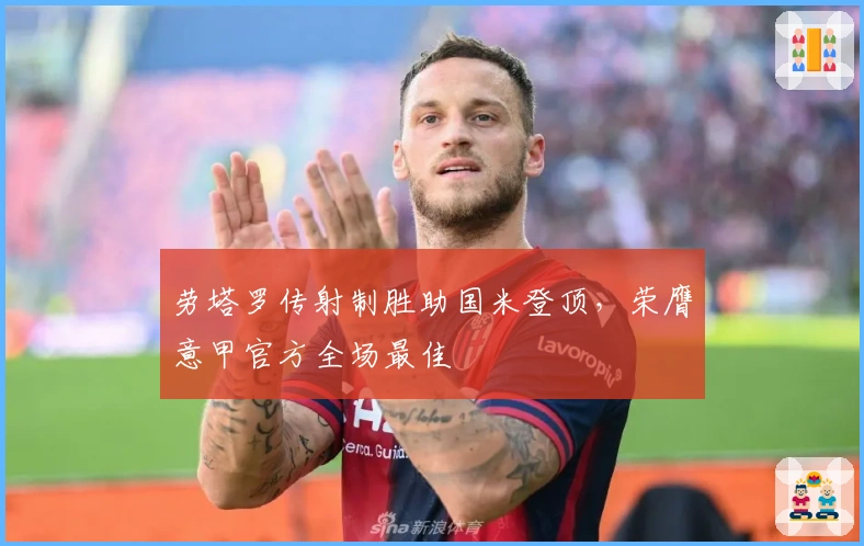 劳塔罗传射制胜助国米登顶，荣膺意甲官方全场最佳