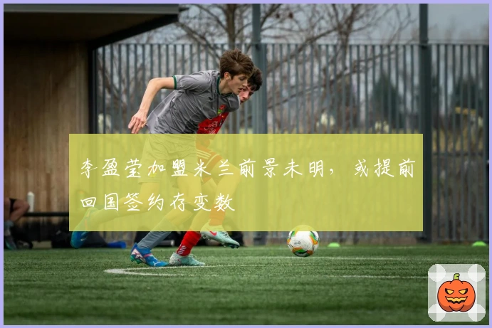 李盈莹加盟米兰前景未明，或提前回国签约存变数