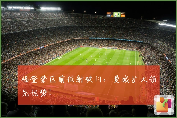 福登禁区前低射破门，曼城扩大领先优势！