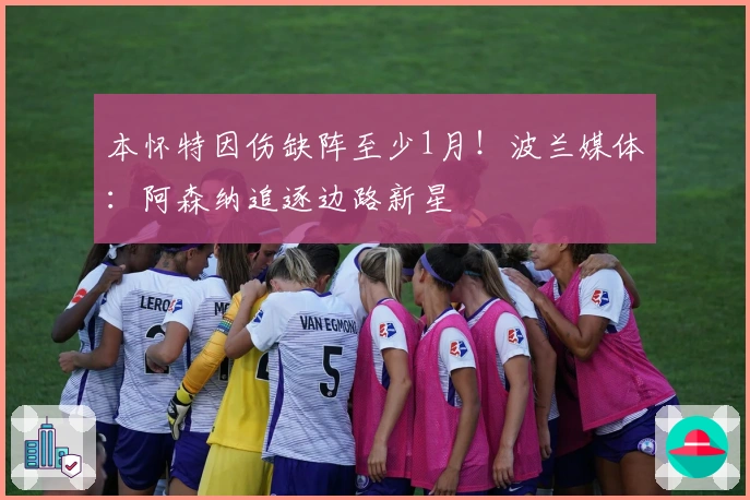 本怀特因伤缺阵至少1月！波兰媒体：阿森纳追逐边路新星